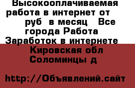 Высокооплачиваемая работа в интернет от 150000 руб. в месяц - Все города Работа » Заработок в интернете   . Кировская обл.,Соломинцы д.